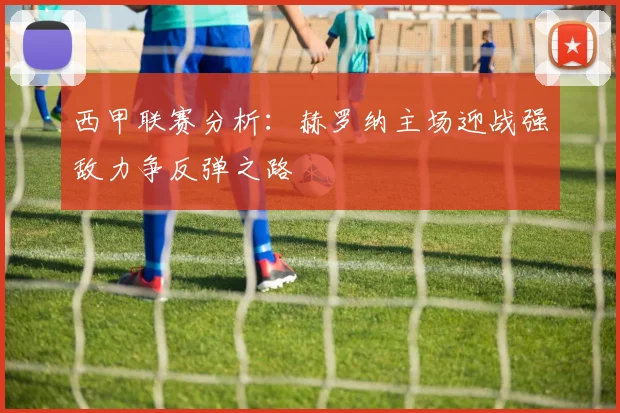 西甲联赛分析：赫罗纳主场迎战强敌力争反弹之路