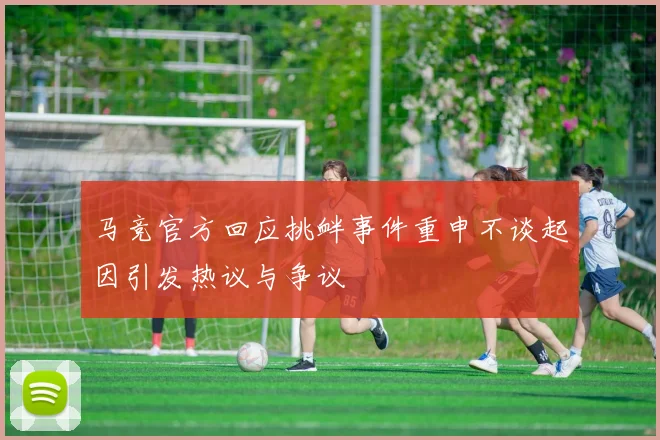 马竞官方回应挑衅事件重申不谈起因引发热议与争议