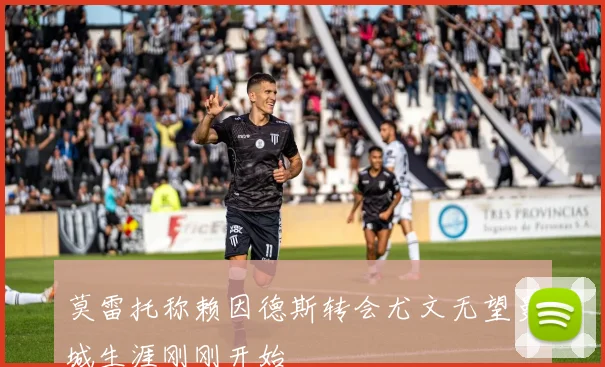 莫雷托称赖因德斯转会尤文无望曼城生涯刚刚开始