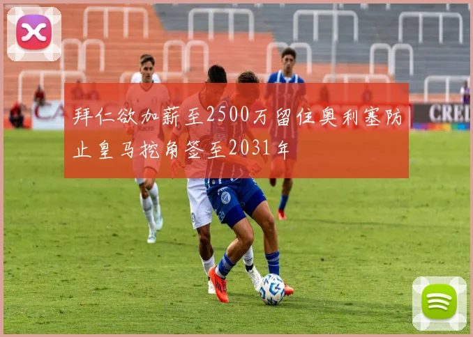 拜仁欲加薪至2500万留住奥利塞防止皇马挖角签至2031年