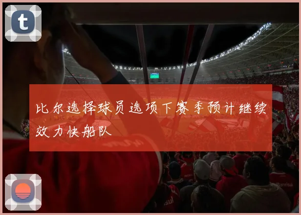 比尔选择球员选项下赛季预计继续效力快船队