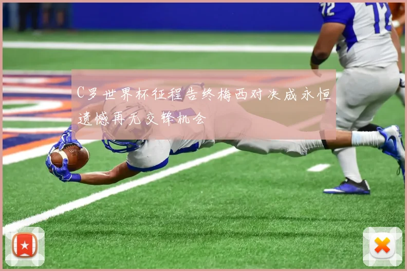 C罗世界杯征程告终梅西对决成永恒遗憾再无交锋机会