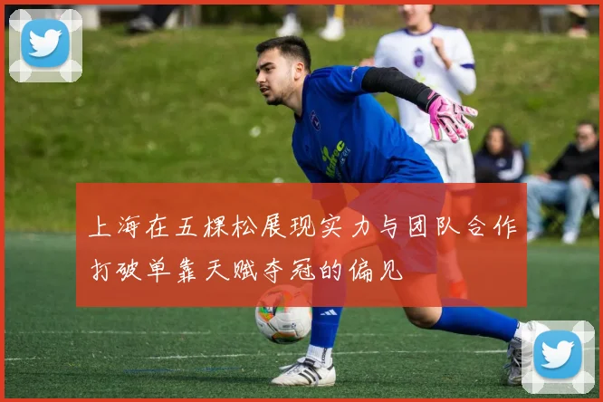 上海在五棵松展现实力与团队合作打破单靠天赋夺冠的偏见