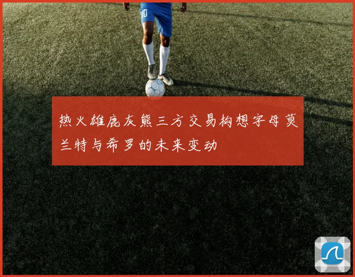 热火雄鹿灰熊三方交易构想字母莫兰特与希罗的未来变动