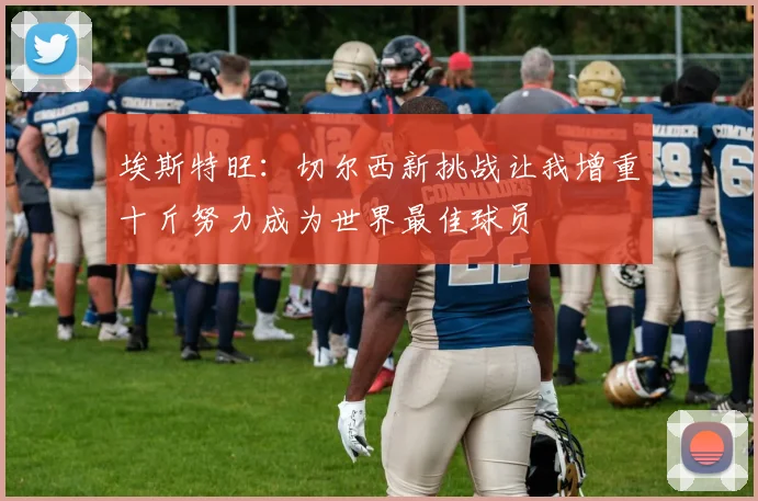 埃斯特旺：切尔西新挑战让我增重十斤努力成为世界最佳球员