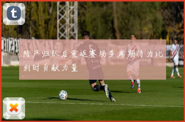 陪产归队后重返赛场多库期待为比利时贡献力量