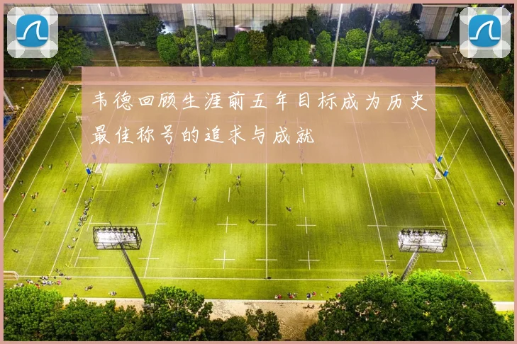 韦德回顾生涯前五年目标成为历史最佳称号的追求与成就