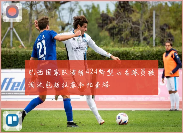 巴西国家队演练424阵型七名球员被淘汰包括拉菲和帕奎塔