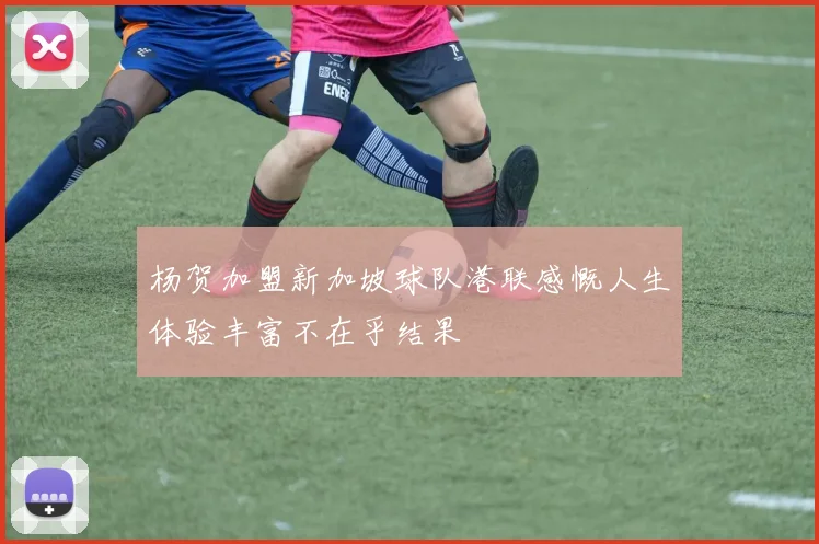 杨贺加盟新加坡球队港联感慨人生体验丰富不在乎结果