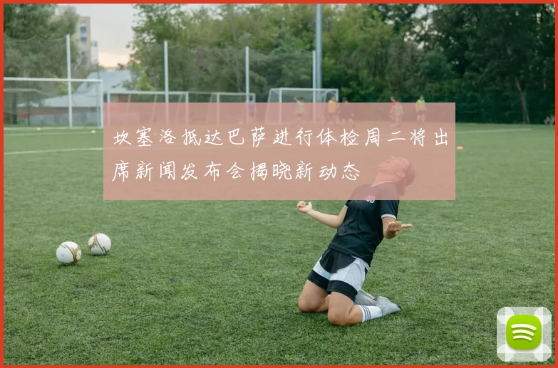 坎塞洛抵达巴萨进行体检周二将出席新闻发布会揭晓新动态