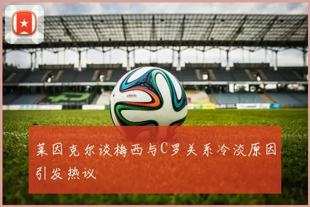 莱因克尔谈梅西与C罗关系冷淡原因引发热议