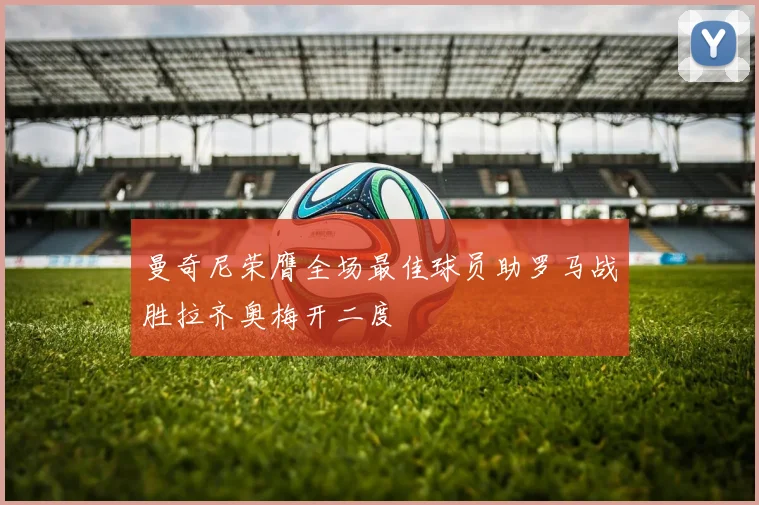 曼奇尼荣膺全场最佳球员助罗马战胜拉齐奥梅开二度