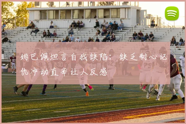 姆巴佩坦言自我缺陷：缺乏耐心记仇冲动直率让人反感