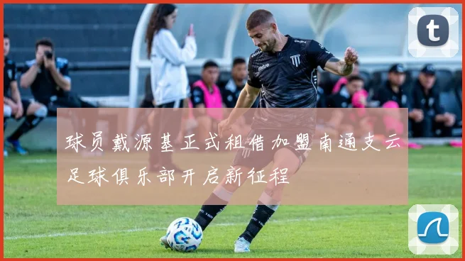 球员戴源基正式租借加盟南通支云足球俱乐部开启新征程