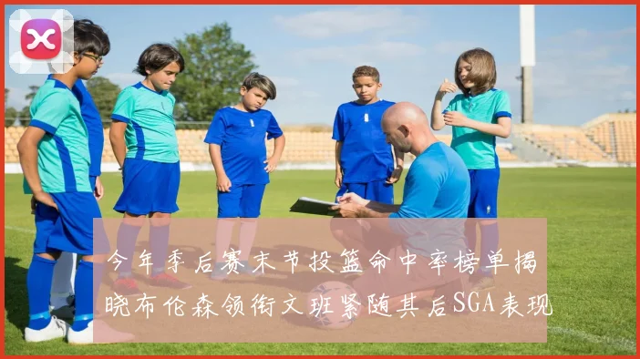 今年季后赛末节投篮命中率榜单揭晓布伦森领衔文班紧随其后SGA表现不俗