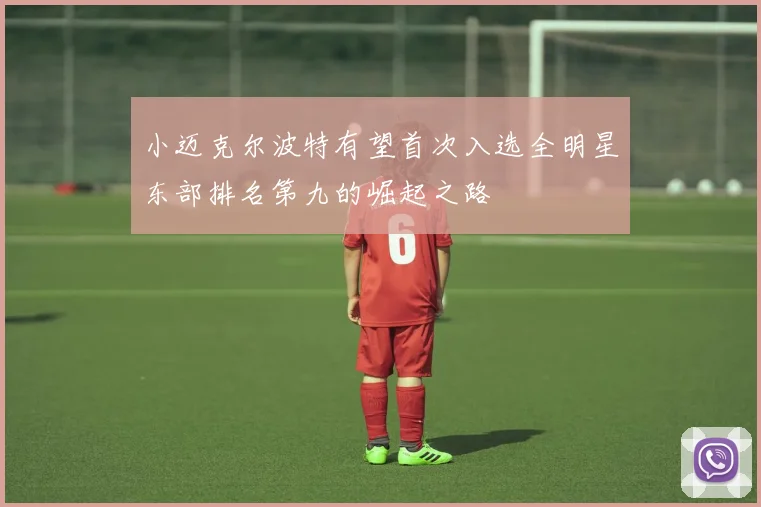 小迈克尔波特有望首次入选全明星东部排名第九的崛起之路