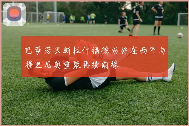 巴萨若买断拉什福德或将在西甲与穆里尼奥重聚再续前缘