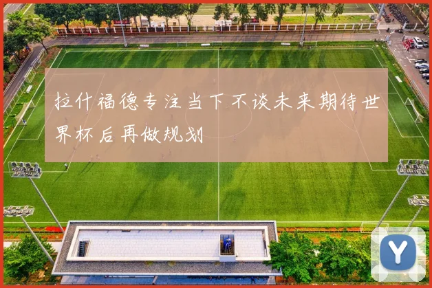 拉什福德专注当下不谈未来期待世界杯后再做规划