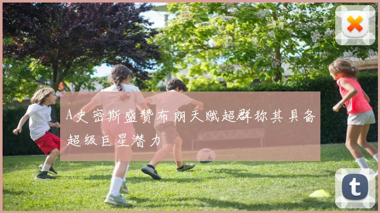 A史密斯盛赞布朗天赋超群称其具备超级巨星潜力