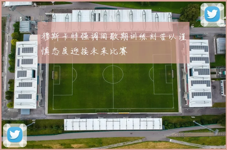穆斯卡特强调间歇期训练刻苦以谨慎态度迎接未来比赛