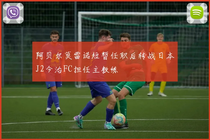 阿贝尔莫雷诺短暂任职后转战日本J2今治FC担任主教练
