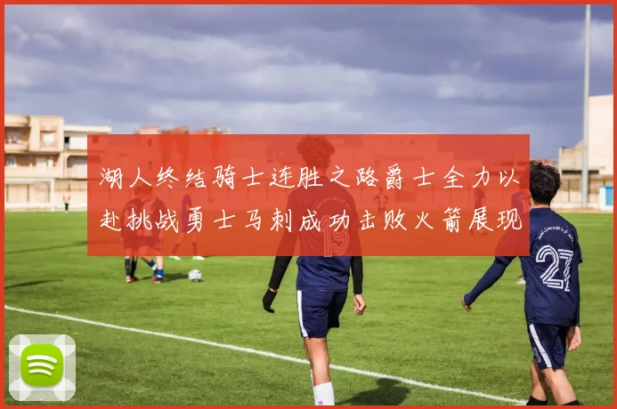 湖人终结骑士连胜之路爵士全力以赴挑战勇士马刺成功击败火箭展现实力