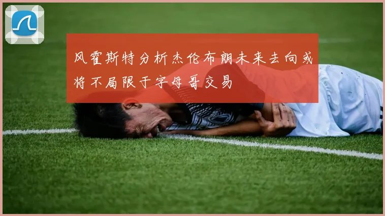 风霍斯特分析杰伦布朗未来去向或将不局限于字母哥交易