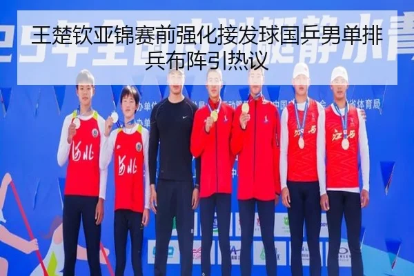 王楚钦亚锦赛前强化接发球国乒男单排兵布阵引热议